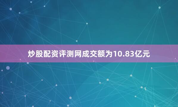 炒股配资评测网成交额为10.83亿元