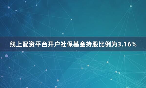 线上配资平台开户社保基金持股比例为3.16%