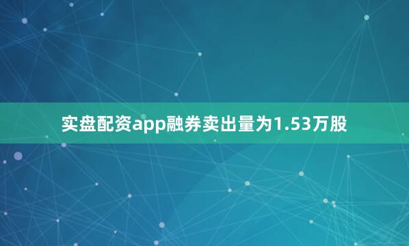 实盘配资app融券卖出量为1.53万股