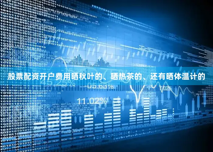 股票配资开户费用晒秋叶的、晒热茶的、还有晒体温计的