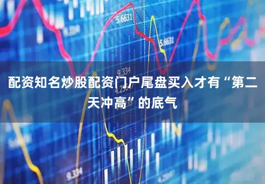 配资知名炒股配资门户尾盘买入才有“第二天冲高”的底气