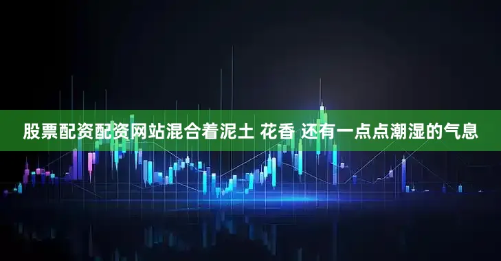 股票配资配资网站混合着泥土 花香 还有一点点潮湿的气息