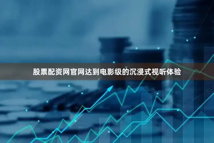 股票配资网官网达到电影级的沉浸式视听体验