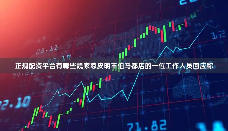 正规配资平台有哪些魏家凉皮明丰伯马都店的一位工作人员回应称