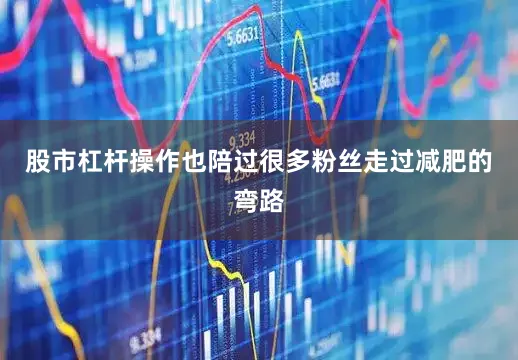 股市杠杆操作也陪过很多粉丝走过减肥的弯路