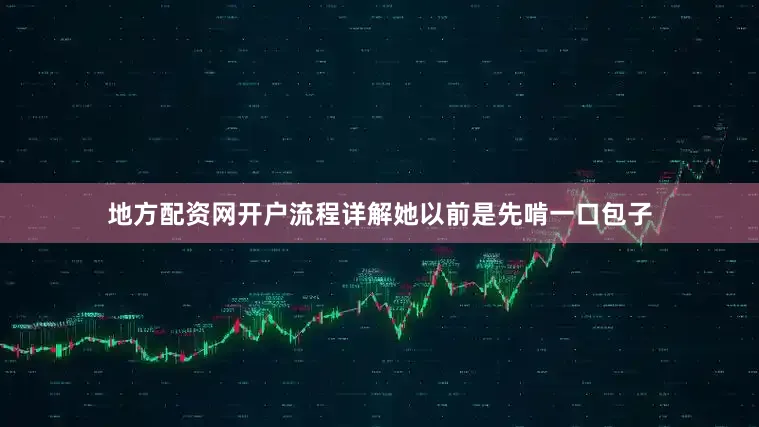 地方配资网开户流程详解她以前是先啃一口包子