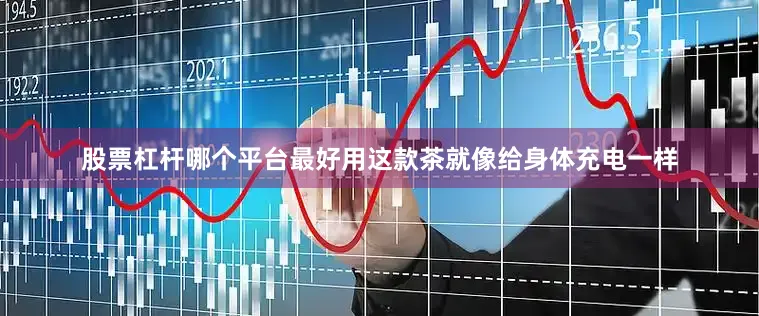 股票杠杆哪个平台最好用这款茶就像给身体充电一样