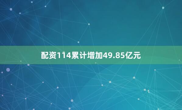 配资114累计增加49.85亿元