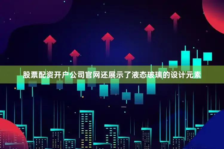 股票配资开户公司官网还展示了液态玻璃的设计元素
