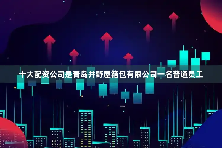 十大配资公司是青岛井野屋箱包有限公司一名普通员工