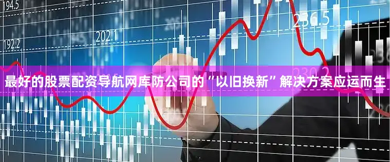 最好的股票配资导航网库防公司的“以旧换新”解决方案应运而生