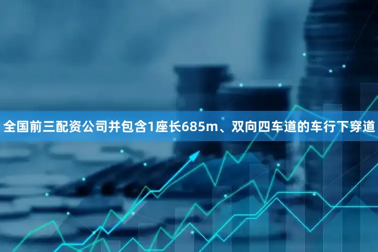 全国前三配资公司并包含1座长685m、双向四车道的车行下穿道