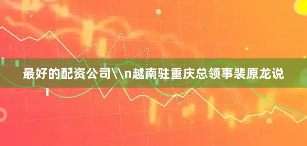 最好的配资公司\n越南驻重庆总领事裴原龙说