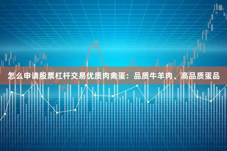 怎么申请股票杠杆交易优质肉禽蛋：品质牛羊肉、高品质蛋品