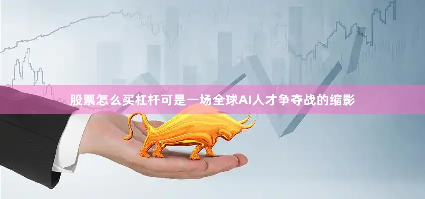 股票怎么买杠杆可是一场全球AI人才争夺战的缩影