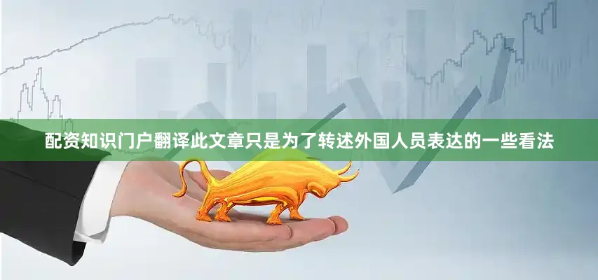 配资知识门户翻译此文章只是为了转述外国人员表达的一些看法