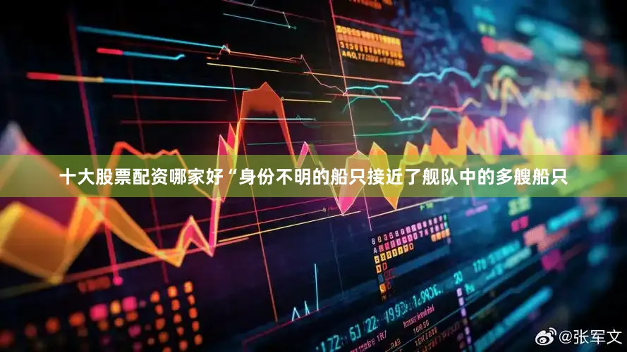 十大股票配资哪家好“身份不明的船只接近了舰队中的多艘船只