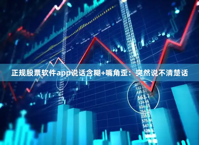 正规股票软件app说话含糊+嘴角歪：突然说不清楚话