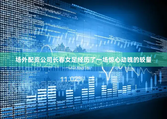 场外配资公司长春女足经历了一场惊心动魄的较量