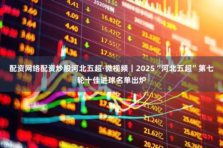 配资网络配资炒股河北五超·微视频｜2025“河北五超”第七轮十佳进球名单出炉