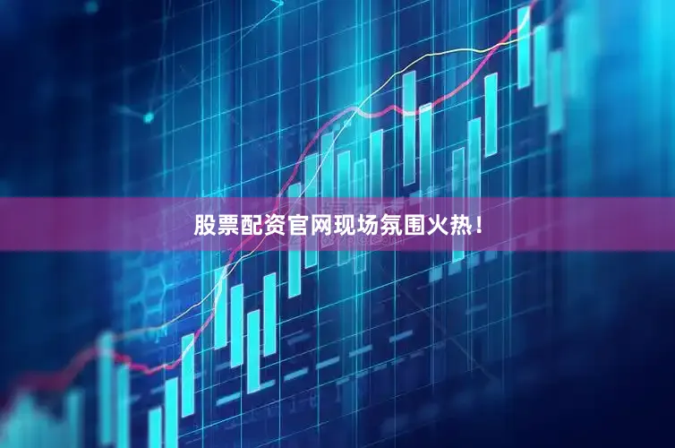 股票配资官网现场氛围火热！