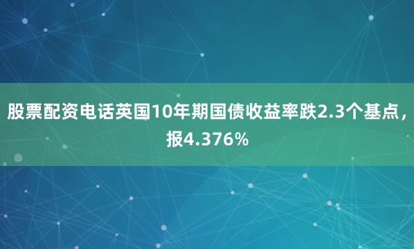股票配资电话英国10年期国债收益率跌2.3个基点，报4.376%
