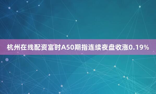 杭州在线配资富时A50期指连续夜盘收涨0.19%