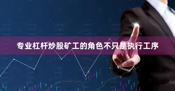 专业杠杆炒股矿工的角色不只是执行工序