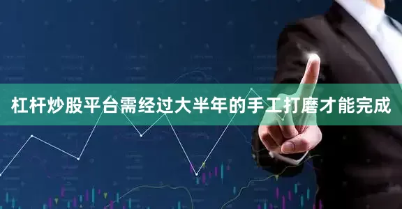 杠杆炒股平台需经过大半年的手工打磨才能完成