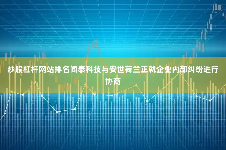 炒股杠杆网站排名闻泰科技与安世荷兰正就企业内部纠纷进行协商