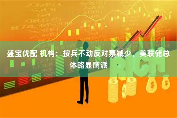 盛宝优配 机构：按兵不动反对票减少，美联储总体略显鹰派