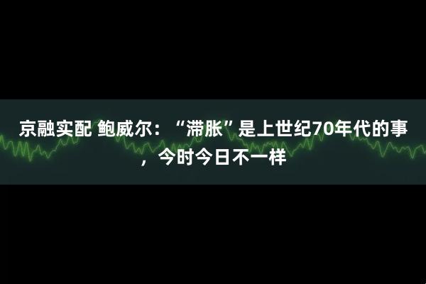 京融实配 鲍威尔：“滞胀”是上世纪70年代的事，今时今日不一样