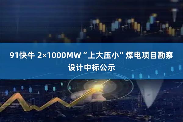 91快牛 2×1000MW“上大压小”煤电项目勘察设计中标公示