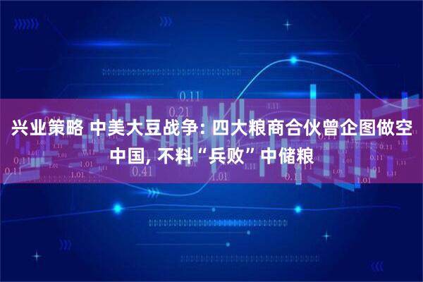 兴业策略 中美大豆战争: 四大粮商合伙曾企图做空中国, 不料“兵败”中储粮