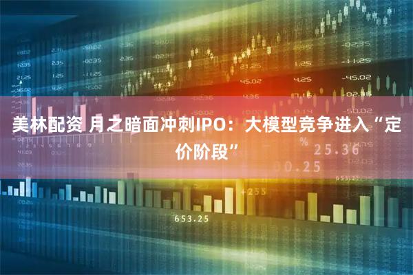 美林配资 月之暗面冲刺IPO：大模型竞争进入“定价阶段”