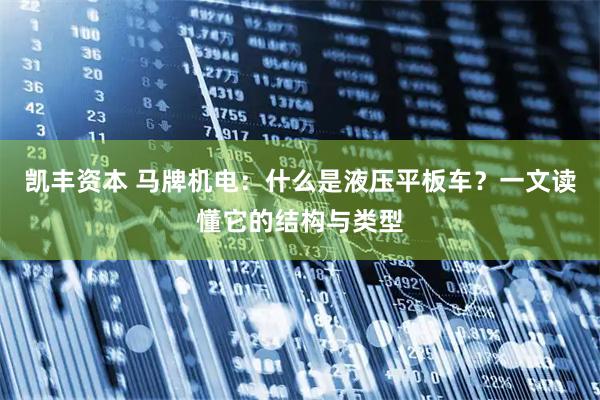凯丰资本 马牌机电：什么是液压平板车？一文读懂它的结构与类型