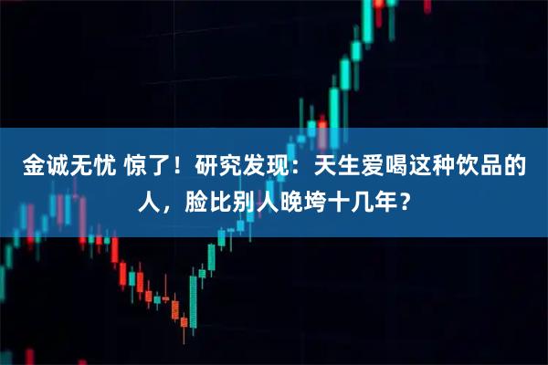 金诚无忧 惊了！研究发现：天生爱喝这种饮品的人，脸比别人晚垮十几年？