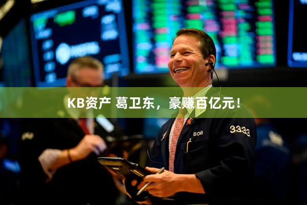 KB资产 葛卫东，豪赚百亿元！