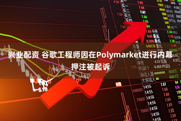 兴业配资 谷歌工程师因在Polymarket进行内幕押注被起诉