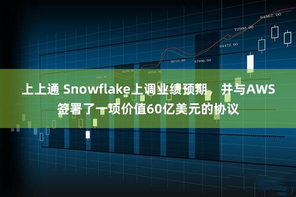 上上通 Snowflake上调业绩预期，并与AWS签署了一项价值60亿美元的协议