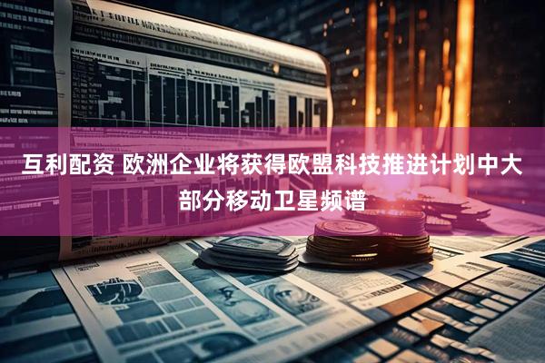 互利配资 欧洲企业将获得欧盟科技推进计划中大部分移动卫星频谱