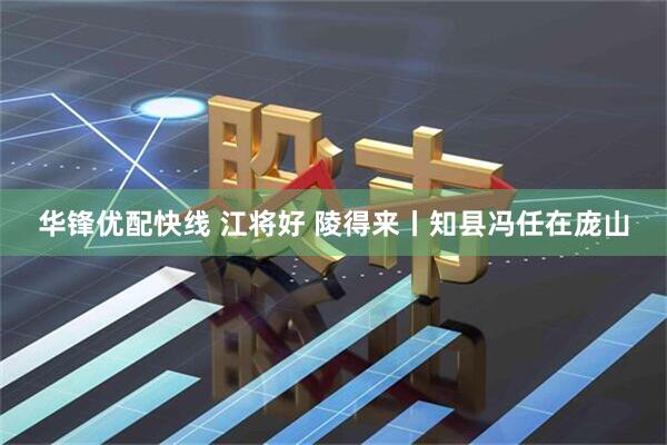 华锋优配快线 江将好 陵得来丨知县冯任在庞山