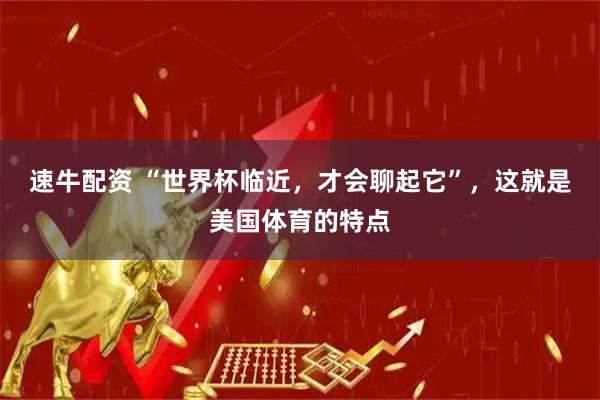 速牛配资 “世界杯临近，才会聊起它”，这就是美国体育的特点
