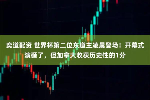 奕道配资 世界杯第二位东道主凌晨登场！开幕式演砸了，但加拿大收获历史性的1分