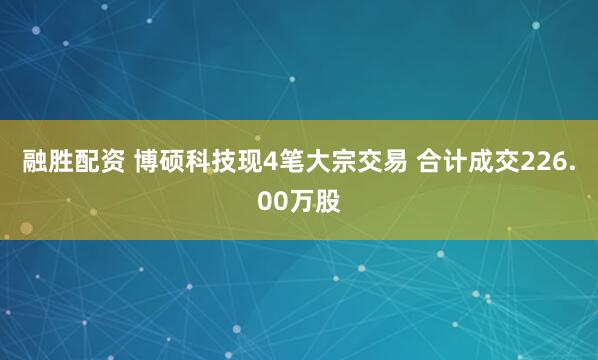 融胜配资 博硕科技现4笔大宗交易 合计成交226.00万股