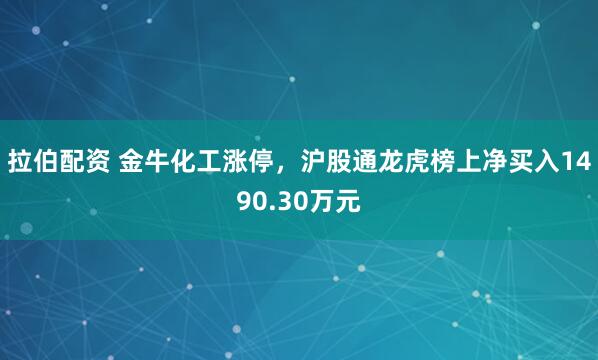 拉伯配资 金牛化工涨停，沪股通龙虎榜上净买入1490.30万元
