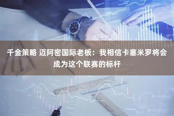 千金策略 迈阿密国际老板：我相信卡塞米罗将会成为这个联赛的标杆