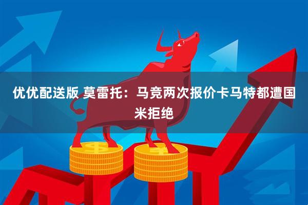 优优配送版 莫雷托：马竞两次报价卡马特都遭国米拒绝