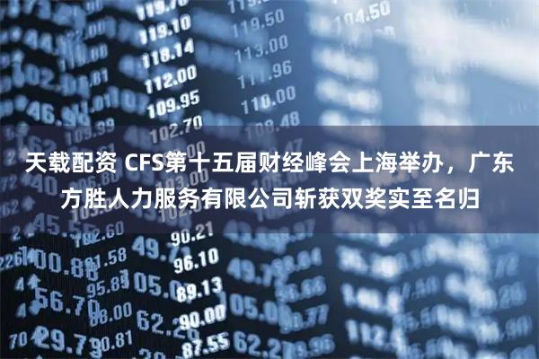 天载配资 CFS第十五届财经峰会上海举办，广东方胜人力服务有限公司斩获双奖实至名归