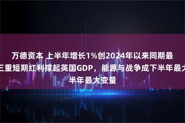 万德资本 上半年增长1%创2024年以来同期最强！三重短期红利撑起英国GDP，能源与战争成下半年最大变量